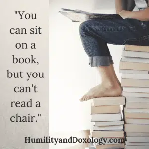 You can sit on a book, but you can't read a chair.  Humility and Doxology