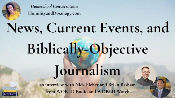 News, Current Events, and Biblically-Objective Journalism (with Nick Eicher and Brian Basham from WORLD)