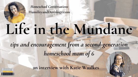 Life in the Mundane, Katie Waalkes, homeschool encouragement and tips, homeschool conversations podcast interview