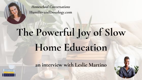 The Powerful Joy of Slow Home Education Leslie Martino Homeschool Conversations with Humility and Doxology